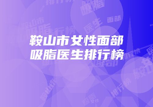 鞍山市女性面部吸脂医生排行榜