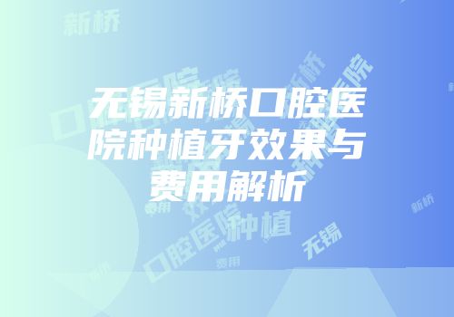 无锡新桥口腔医院种植牙效果与费用解析