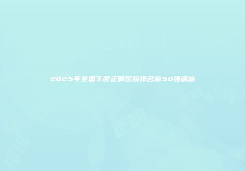 2025年全国下颌正畸医院排名前50强解析