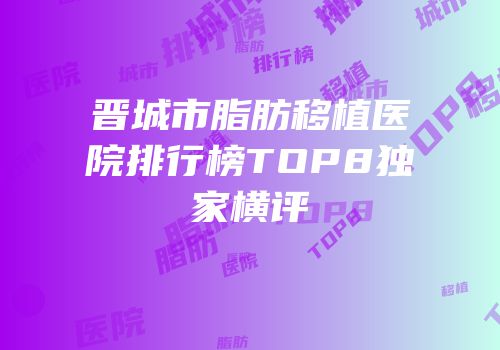 晋城市脂肪移植医院排行榜TOP8独家横评