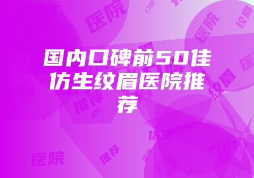 国内口碑前50佳仿生纹眉医院推荐