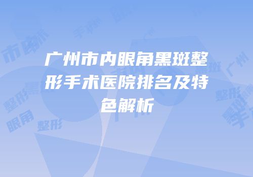 广州市内眼角黑斑整形手术医院排名及特色解析