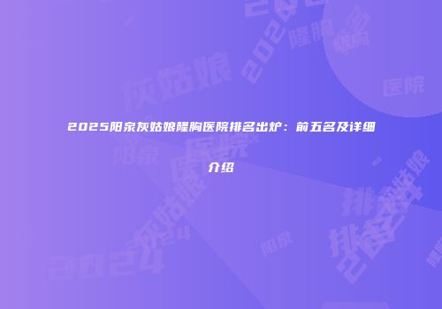 2025阳泉灰姑娘隆胸医院排名出炉：前五名及详细介绍
