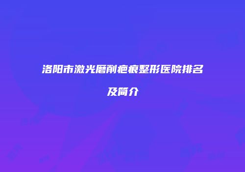 洛阳市激光磨削疤痕整形医院排名及简介