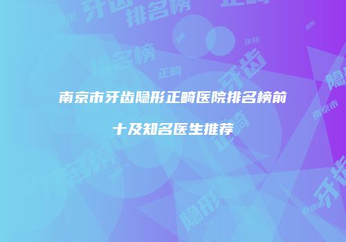 南京市牙齿隐形正畸医院排名榜前十及知名医生推荐