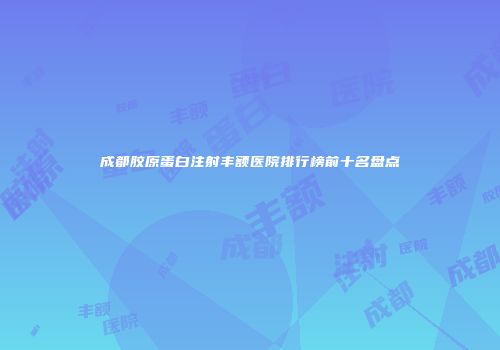 成都胶原蛋白注射丰额医院排行榜前十名盘点