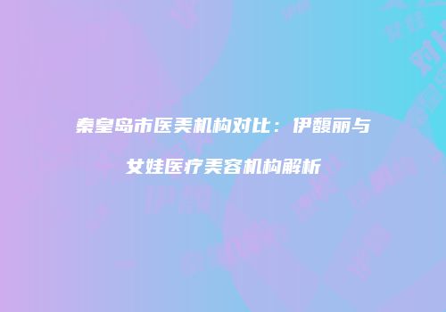 秦皇岛市医美机构对比：伊馥丽与女娃医疗美容机构解析