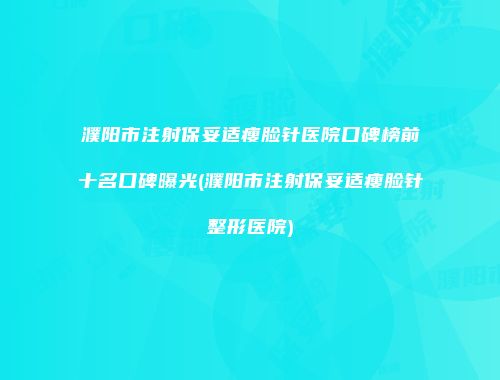 濮阳市注射保妥适瘦脸针医院口碑榜前十名口碑曝光(濮阳市注射保妥适瘦脸针整形医院)
