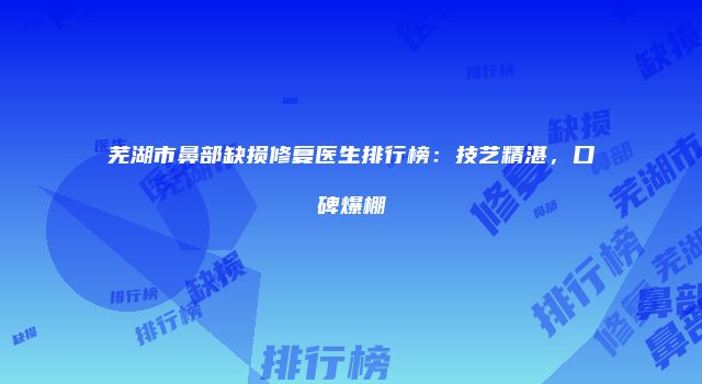 芜湖市鼻部缺损修复医生排行榜：技艺精湛，口碑爆棚
