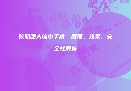 咬肌肥大缩小手术：原理、效果、安全性解析
