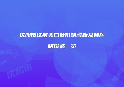 沈阳市注射美白针价格解析及各医院价格一览