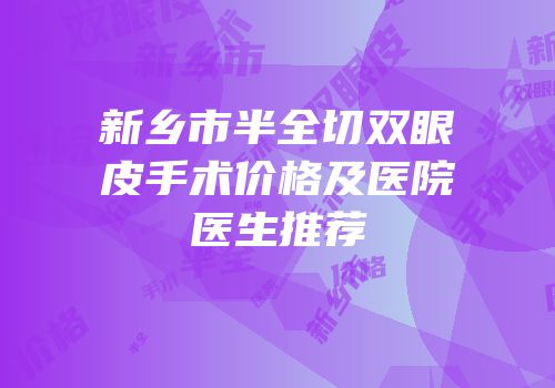 新乡市半全切双眼皮手术价格及医院医生推荐