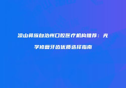 凉山彝族自治州口腔医疗机构推荐：光学修复牙齿优质选择指南
