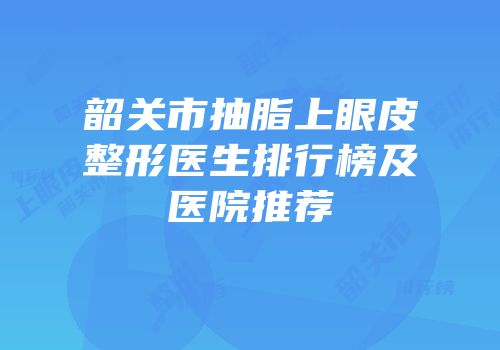 韶关市抽脂上眼皮整形医生排行榜及医院推荐