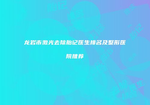 龙岩市激光去除胎记医生排名及整形医院推荐