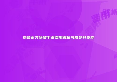 乌鲁木齐除皱手术费用解析与常见并发症