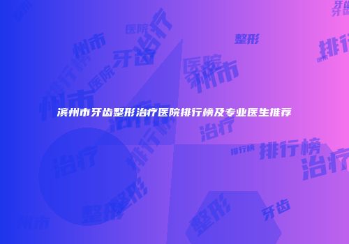 滨州市牙齿整形治疗医院排行榜及专业医生推荐