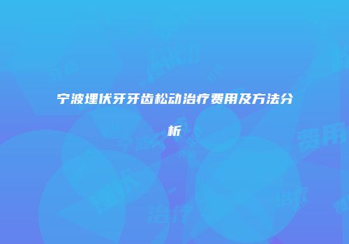 宁波埋伏牙牙齿松动治疗费用及方法分析