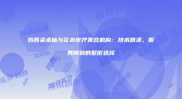 鸡西梁术仙与花源医疗美容机构：技术精湛，服务周到的整形选择