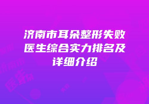 济南市耳朵整形失败医生综合实力排名及详细介绍