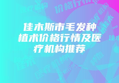 佳木斯市毛发种植术价格行情及医疗机构推荐