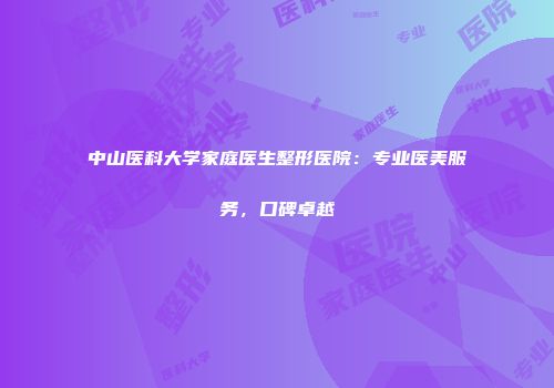 中山医科大学家庭医生整形医院：专业医美服务，口碑卓越