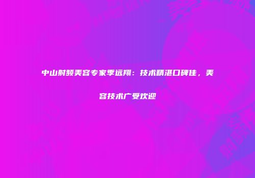 中山射频美容专家季远翔：技术精湛口碑佳，美容技术广受欢迎