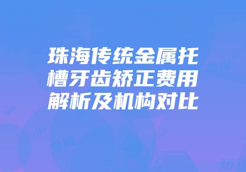 珠海传统金属托槽牙齿矫正费用解析及机构对比