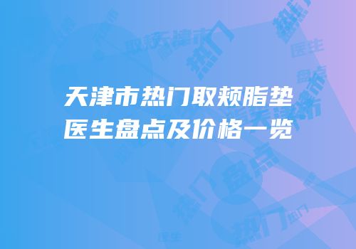 天津市热门取颊脂垫医生盘点及价格一览