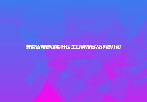 安徽省腰部溶脂针医生口碑排名及详细介绍