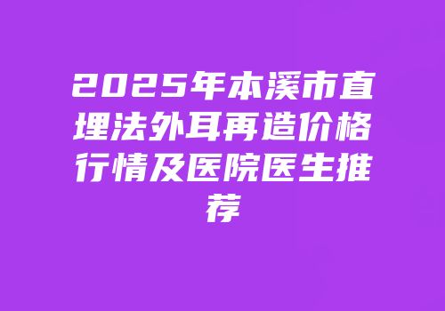 2025年本溪市直埋法外耳再造价格行情及医院医生推荐