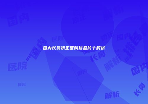 国内长鼻矫正医院排名前十解析