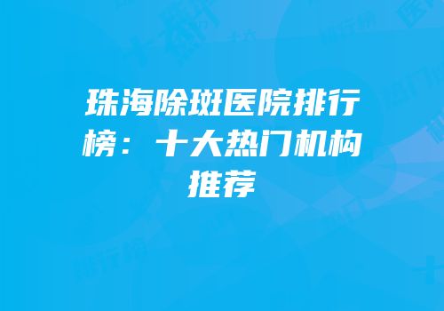 珠海除斑医院排行榜：十大热门机构推荐