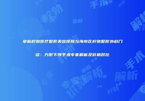 阜新柠勃医疗整形美容医院与海州区柠勃整形外科门诊：方形下颚手术专家解析及价格对比