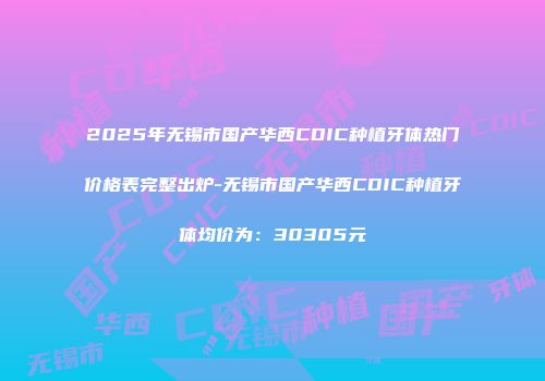 2025年无锡市国产华西CDIC种植牙体热门价格表完整出炉-无锡市国产华西CDIC种植牙体均价为：30305元