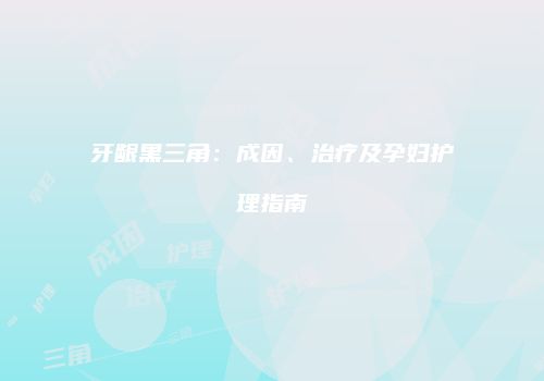 牙龈黑三角：成因、治疗及孕妇护理指南