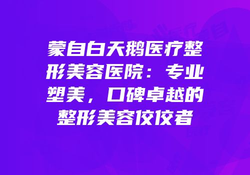 蒙自白天鹅医疗整形美容医院：专业塑美，口碑卓越的整形美容佼佼者