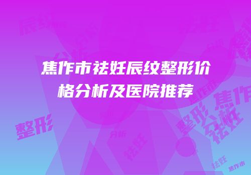焦作市祛妊辰纹整形价格分析及医院推荐