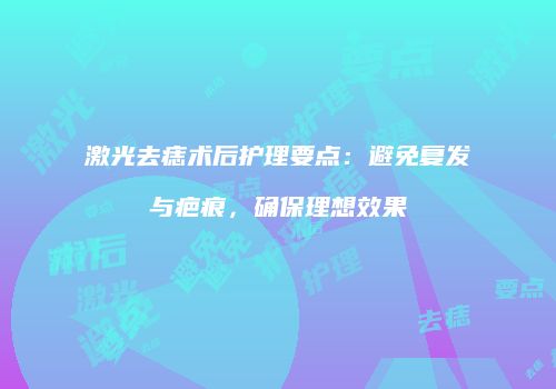 激光去痣术后护理要点：避免复发与疤痕，确保理想效果