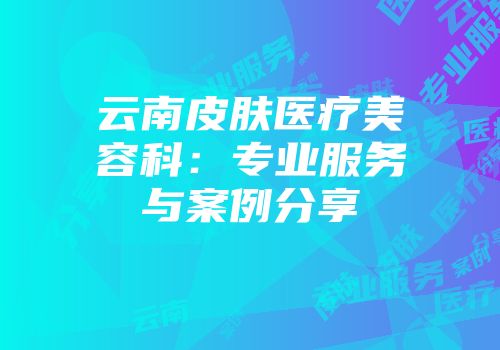 云南皮肤医疗美容科：专业服务与案例分享