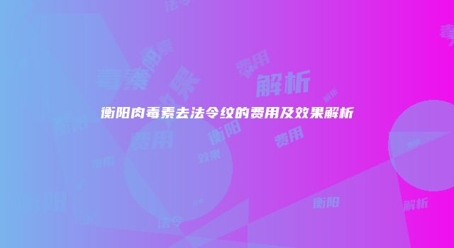 衡阳肉毒素去法令纹的费用及效果解析