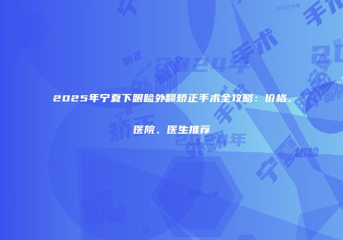 2025年宁夏下眼睑外翻矫正手术全攻略：价格、医院、医生推荐