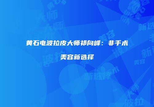 黄石电波拉皮大师祁向峰：非手术美容新选择