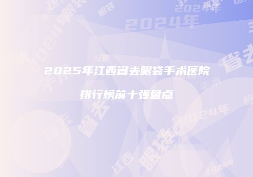 2025年江西省去眼袋手术医院排行榜前十强盘点