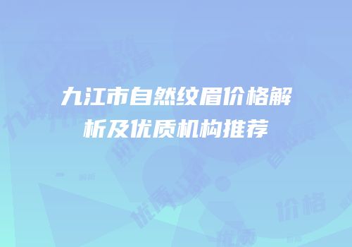 九江市自然纹眉价格解析及优质机构推荐