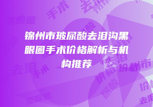 锦州市玻尿酸去泪沟黑眼圈手术价格解析与机构推荐