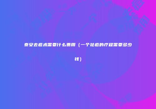 泰安去痘术需要什么费用（一个祛痘的疗程需要多少钱）