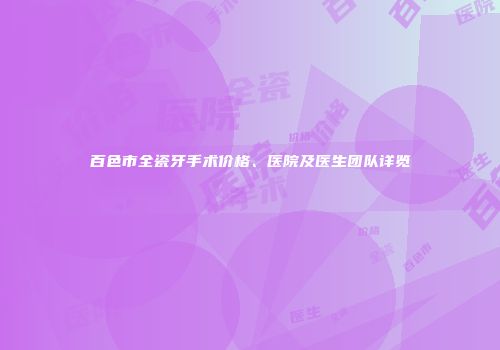 百色市全瓷牙手术价格、医院及医生团队详览