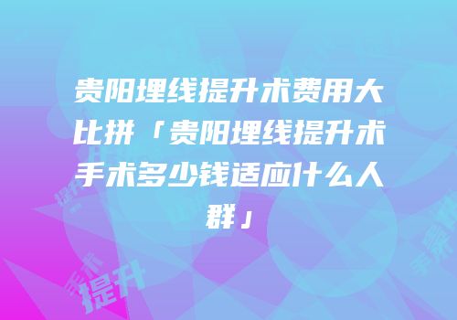 贵阳埋线提升术费用大比拼「贵阳埋线提升术手术多少钱适应什么人群」