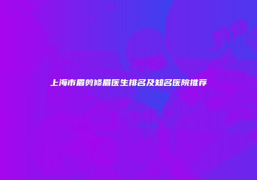 上海市眉剪修眉医生排名及知名医院推荐